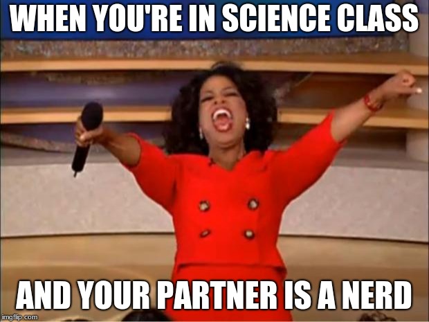 Oprah You Get A | WHEN YOU'RE IN SCIENCE CLASS; AND YOUR PARTNER IS A NERD | image tagged in memes,oprah you get a | made w/ Imgflip meme maker