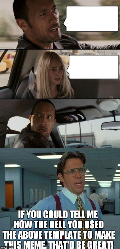 IF YOU COULD TELL ME HOW THE HELL YOU USED THE ABOVE TEMPLATE TO MAKE THIS MEME, THAT'D BE GREAT! | made w/ Imgflip meme maker