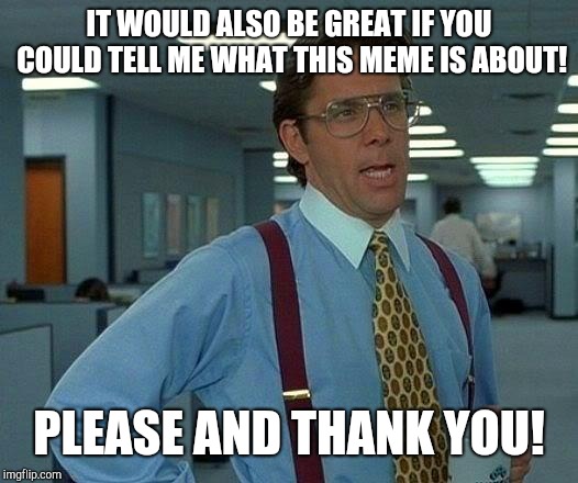 That Would Be Great Meme | IT WOULD ALSO BE GREAT IF YOU COULD TELL ME WHAT THIS MEME IS ABOUT! PLEASE AND THANK YOU! | image tagged in memes,that would be great | made w/ Imgflip meme maker