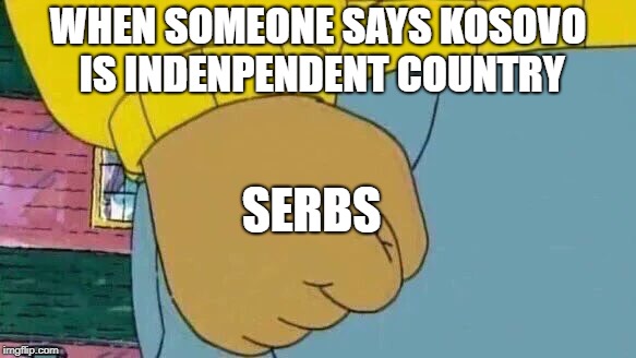 Arthur Fist Meme | WHEN SOMEONE SAYS KOSOVO IS INDENPENDENT COUNTRY; SERBS | image tagged in memes,arthur fist | made w/ Imgflip meme maker