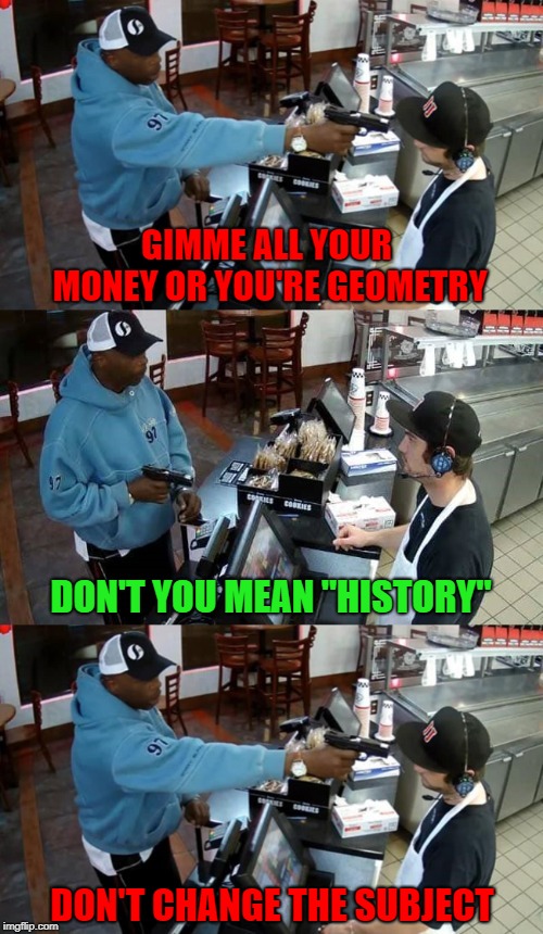How to go to jail freaky fast!!! | GIMME ALL YOUR MONEY OR YOU'RE GEOMETRY; DON'T YOU MEAN "HISTORY"; DON'T CHANGE THE SUBJECT | image tagged in gimme all your money,memes,jimmy johns,freaky fast,funny | made w/ Imgflip meme maker