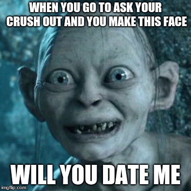 Gollum | WHEN YOU GO TO ASK YOUR CRUSH OUT AND YOU MAKE THIS FACE; WILL YOU DATE ME | image tagged in memes,gollum | made w/ Imgflip meme maker