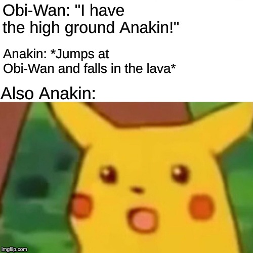 High Ground | Obi-Wan: "I have the high ground Anakin!"; Anakin: *Jumps at Obi-Wan and falls in the lava*; Also Anakin: | image tagged in surprised pikachu,highground | made w/ Imgflip meme maker