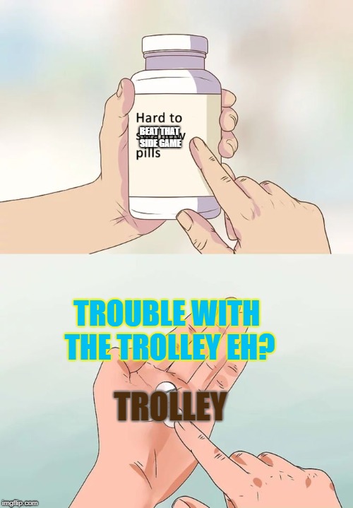 Spyro meme | BEAT THAT SIDE GAME; TROUBLE WITH THE TROLLEY EH? TROLLEY | image tagged in memes,hard to swallow pills | made w/ Imgflip meme maker