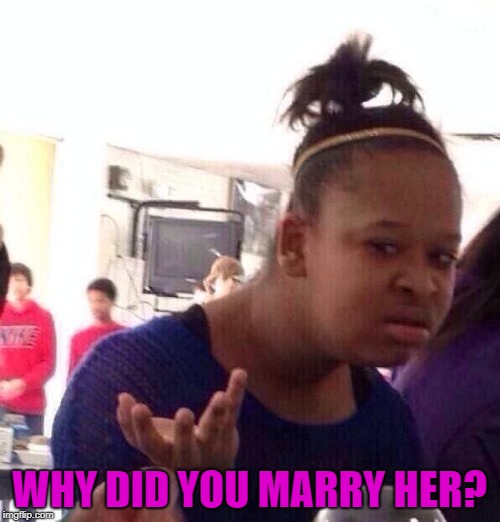 WHY DID YOU MARRY HER? | image tagged in memes,black girl wat | made w/ Imgflip meme maker
