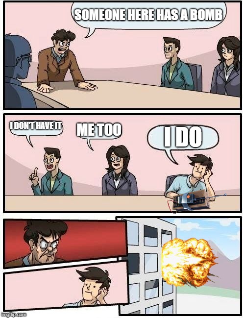Boardroom Meeting Suggestion | SOMEONE HERE HAS A BOMB; I DON'T HAVE IT; ME TOO; I DO | image tagged in memes,boardroom meeting suggestion | made w/ Imgflip meme maker