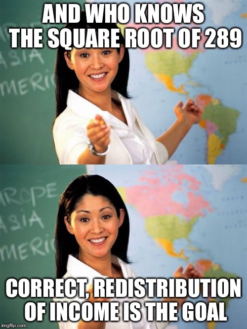 Schools today | AND WHO KNOWS THE SQUARE ROOT OF 289 CORRECT, REDISTRIBUTION OF INCOME IS THE GOAL | image tagged in college liberal,liberals,education,memes,political meme | made w/ Imgflip meme maker