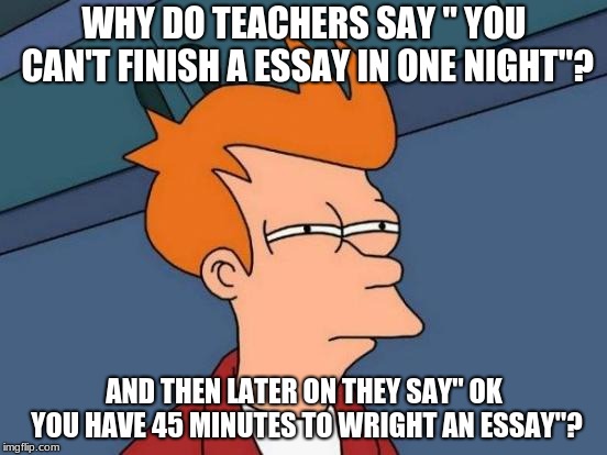 Futurama Fry Meme | WHY DO TEACHERS SAY " YOU CAN'T FINISH A ESSAY IN ONE NIGHT"? AND THEN LATER ON THEY SAY" OK YOU HAVE 45 MINUTES TO WRIGHT AN ESSAY"? | image tagged in memes,futurama fry | made w/ Imgflip meme maker