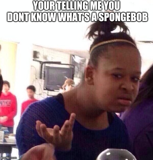 Black Girl Wat | YOUR TELLING ME YOU DONT KNOW WHAT'S A SPONGEBOB | image tagged in memes,black girl wat | made w/ Imgflip meme maker
