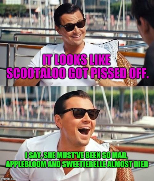 Leonardo Dicaprio Wolf Of Wall Street Meme | IT LOOKS LIKE SCOOTALOO GOT PISSED OFF. I SAY, SHE MUST'VE BEEN SO MAD, APPLEBLOOM AND SWEETIEBELLE ALMOST DIED | image tagged in memes,leonardo dicaprio wolf of wall street | made w/ Imgflip meme maker