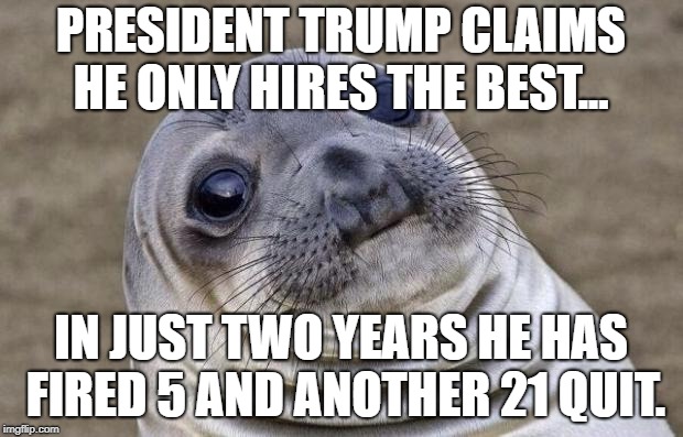 Awkward Seal | PRESIDENT TRUMP CLAIMS HE ONLY HIRES THE BEST... IN JUST TWO YEARS HE HAS FIRED 5 AND ANOTHER 21 QUIT. | image tagged in awkward seal,AdviceAnimals | made w/ Imgflip meme maker