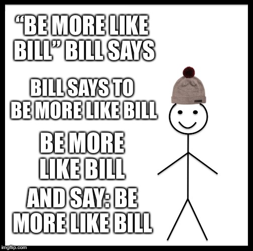 Be Like Bill | “BE MORE LIKE BILL” BILL SAYS; BILL SAYS TO BE MORE LIKE BILL; BE MORE LIKE BILL; AND SAY: BE MORE LIKE BILL | image tagged in memes,be like bill | made w/ Imgflip meme maker