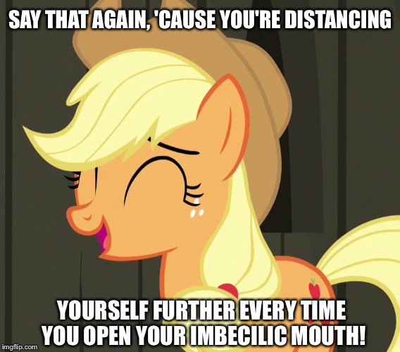 You're distancing yourself further | SAY THAT AGAIN, 'CAUSE YOU'RE DISTANCING; YOURSELF FURTHER EVERY TIME YOU OPEN YOUR IMBECILIC MOUTH! | image tagged in applejack laughing,memes,my little pony,my little pony friendship is magic,applejack,funny | made w/ Imgflip meme maker
