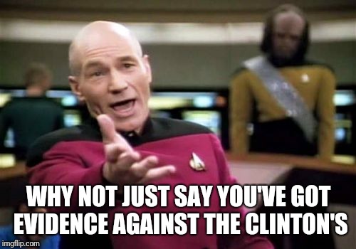 Picard Wtf Meme | WHY NOT JUST SAY YOU'VE GOT EVIDENCE AGAINST THE CLINTON'S | image tagged in memes,picard wtf | made w/ Imgflip meme maker