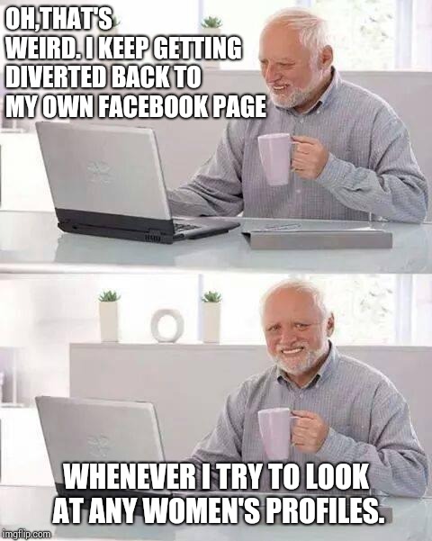Hide the Pain Harold | OH,THAT'S WEIRD.
I KEEP GETTING DIVERTED BACK TO MY OWN FACEBOOK PAGE; WHENEVER I TRY TO LOOK AT ANY WOMEN'S PROFILES. | image tagged in memes,hide the pain harold | made w/ Imgflip meme maker