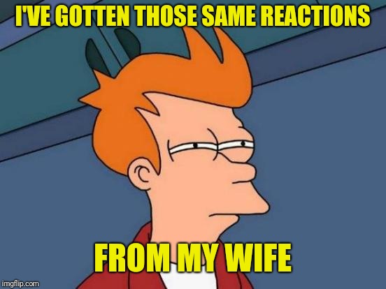 Futurama Fry Meme | I'VE GOTTEN THOSE SAME REACTIONS FROM MY WIFE | image tagged in memes,futurama fry | made w/ Imgflip meme maker