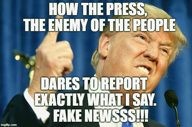 Donald Trump | HOW THE PRESS, THE ENEMY OF THE PEOPLE; DARES TO REPORT EXACTLY WHAT I SAY.  


FAKE NEWSSS!!! | image tagged in donald trump,AdviceAnimals | made w/ Imgflip meme maker
