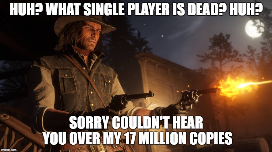 HUH? WHAT SINGLE PLAYER IS DEAD? HUH? SORRY COULDN'T HEAR YOU OVER MY 17 MILLION COPIES | image tagged in gaming | made w/ Imgflip meme maker