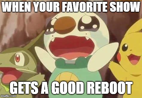 A good reboot is possible, if you believe  | WHEN YOUR FAVORITE SHOW; GETS A GOOD REBOOT | image tagged in tv shows,reboot,yes,pokemon | made w/ Imgflip meme maker