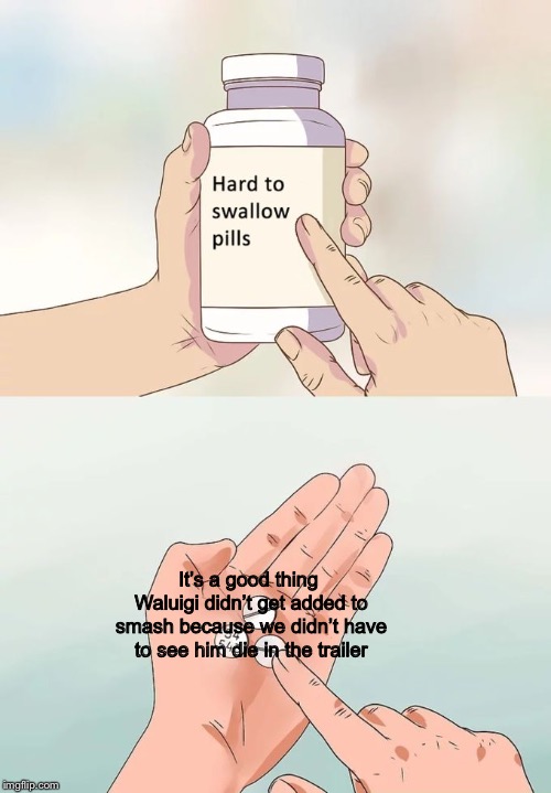 Hard To Swallow Pills Meme | It’s a good thing Waluigi didn’t get added to smash because we didn’t have to see him die in the trailer | image tagged in memes,hard to swallow pills | made w/ Imgflip meme maker