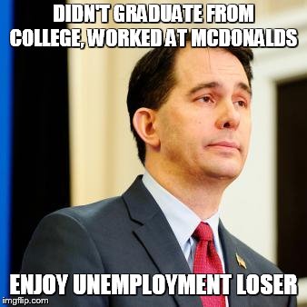 Scott Walker | DIDN'T GRADUATE FROM COLLEGE, WORKED AT MCDONALDS; ENJOY UNEMPLOYMENT LOSER | image tagged in governor loser,walker,get a job,wisconsin proud | made w/ Imgflip meme maker