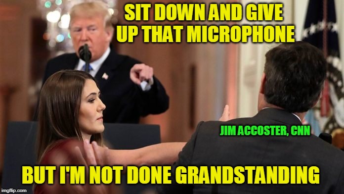 CNN at its Fakest | SIT DOWN AND GIVE UP THAT MICROPHONE; JIM ACCOSTER, CNN; BUT I'M NOT DONE GRANDSTANDING | image tagged in jim acosta,cnn,president trump | made w/ Imgflip meme maker
