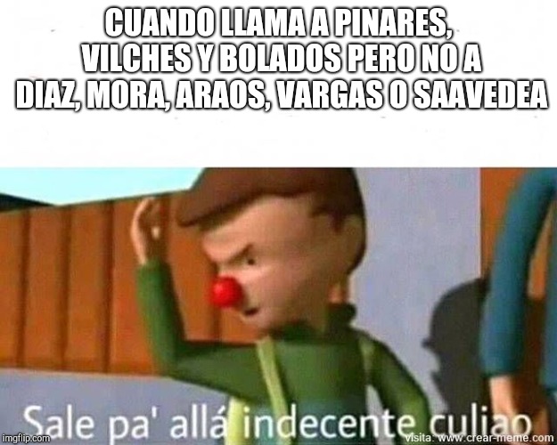 Sale Pa alla indecente qlo | CUANDO LLAMA A PINARES, VILCHES Y BOLADOS PERO NO A DIAZ, MORA, ARAOS, VARGAS O SAAVEDEA | image tagged in sale pa alla indecente qlo | made w/ Imgflip meme maker