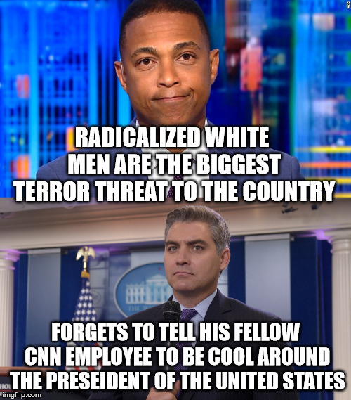 don lemon and jim acosta | RADICALIZED WHITE MEN ARE THE BIGGEST TERROR THREAT TO THE COUNTRY; FORGETS TO TELL HIS FELLOW CNN EMPLOYEE TO BE COOL AROUND THE PRESEIDENT OF THE UNITED STATES | image tagged in cnn,don lemon,jim acosta,weakest,lame,radical news | made w/ Imgflip meme maker