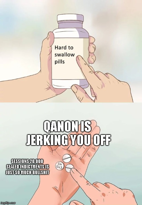Hard To Swallow Pills Meme | QANON IS JERKING YOU OFF; SESSIONS 20,000 SEALED INDICTMENTS IS JUST SO MUCH BULLSHIT | image tagged in memes,hard to swallow pills | made w/ Imgflip meme maker