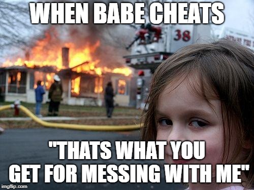 Disaster Girl Meme | WHEN BABE CHEATS; "THATS WHAT YOU GET FOR MESSING WITH ME" | image tagged in memes,disaster girl | made w/ Imgflip meme maker