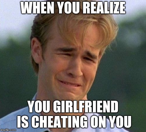 1990s First World Problems | WHEN YOU REALIZE; YOU GIRLFRIEND IS CHEATING ON YOU | image tagged in memes,1990s first world problems | made w/ Imgflip meme maker