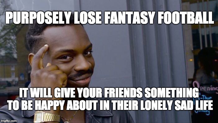 Roll Safe Think About It | PURPOSELY LOSE FANTASY FOOTBALL; IT WILL GIVE YOUR FRIENDS SOMETHING TO BE HAPPY ABOUT IN THEIR LONELY SAD LIFE | image tagged in memes,roll safe think about it | made w/ Imgflip meme maker