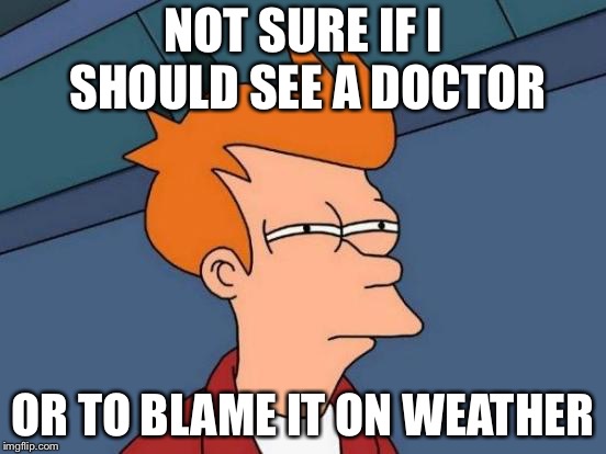 Futurama Fry | NOT SURE IF I SHOULD SEE A DOCTOR; OR TO BLAME IT ON WEATHER | image tagged in memes,futurama fry | made w/ Imgflip meme maker