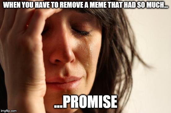 First World Problems Meme | WHEN YOU HAVE TO REMOVE A MEME THAT HAD SO MUCH... ...PROMISE | image tagged in memes,first world problems | made w/ Imgflip meme maker