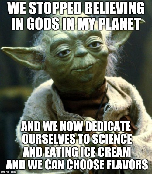 Wisdom of the Aliens | WE STOPPED BELIEVING IN GODS IN MY PLANET; AND WE NOW DEDICATE OURSELVES TO SCIENCE AND EATING ICE CREAM AND WE CAN CHOOSE FLAVORS | image tagged in memes,god,wisdom | made w/ Imgflip meme maker