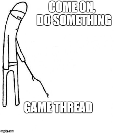 c'mon do something | COME ON, 
DO SOMETHING; GAME THREAD | image tagged in c'mon do something | made w/ Imgflip meme maker