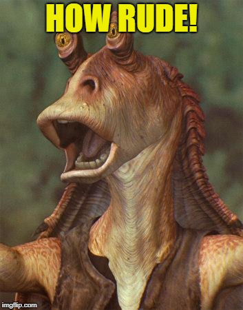 star wars jar jar binks | HOW RUDE! | image tagged in star wars jar jar binks | made w/ Imgflip meme maker