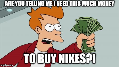 Sees Nike prices | ARE YOU TELLING ME I NEED THIS MUCH MONEY; TO BUY NIKES?! | image tagged in memes,shut up and take my money fry | made w/ Imgflip meme maker