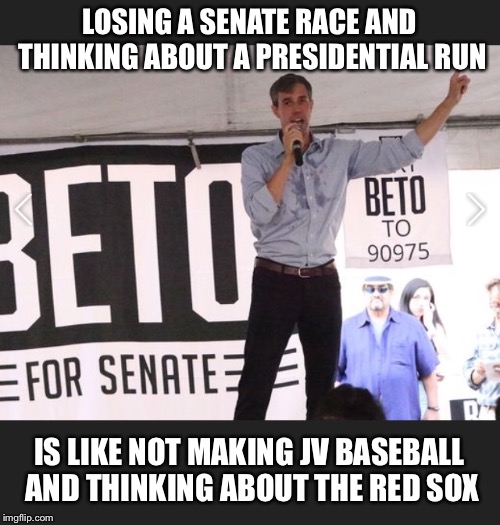 LOSING A SENATE RACE AND THINKING ABOUT A PRESIDENTIAL RUN; IS LIKE NOT MAKING JV BASEBALL AND THINKING ABOUT THE RED SOX | image tagged in beto | made w/ Imgflip meme maker