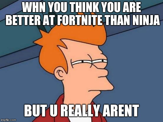Futurama Fry | WHN YOU THINK YOU ARE BETTER AT FORTNITE THAN NINJA; BUT U REALLY ARENT | image tagged in memes,futurama fry | made w/ Imgflip meme maker