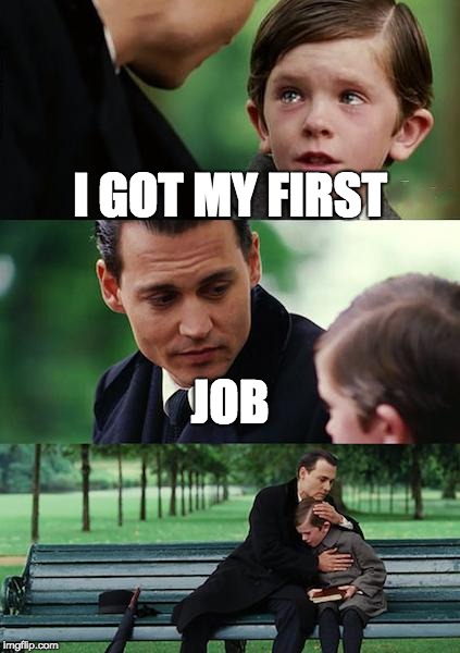 Finding Neverland Meme | I GOT MY FIRST; JOB | image tagged in memes,finding neverland | made w/ Imgflip meme maker