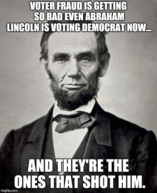 Abraham Lincoln | VOTER FRAUD IS GETTING SO BAD EVEN ABRAHAM LINCOLN IS VOTING DEMOCRAT NOW... AND THEY'RE THE ONES THAT SHOT HIM. | image tagged in abraham lincoln | made w/ Imgflip meme maker