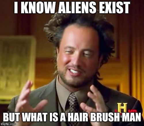 Ancient Aliens Meme | I KNOW ALIENS EXIST; BUT WHAT IS A HAIR BRUSH MAN | image tagged in memes,ancient aliens | made w/ Imgflip meme maker
