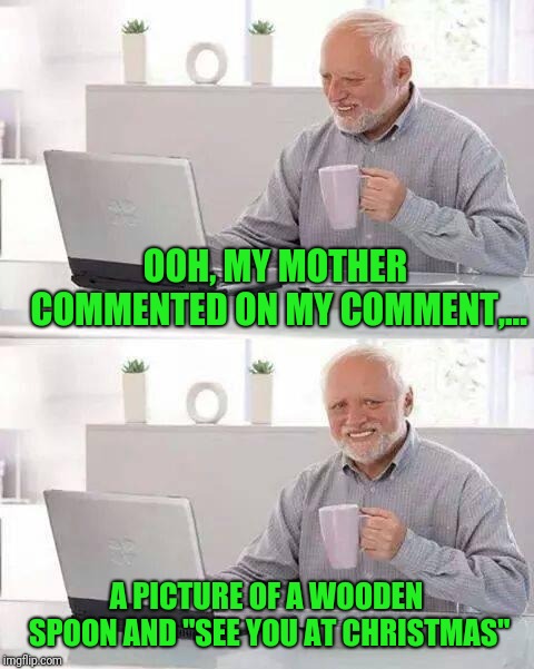 Hide the Pain Harold Meme | OOH, MY MOTHER COMMENTED ON MY COMMENT,... A PICTURE OF A WOODEN SPOON AND "SEE YOU AT CHRISTMAS" | image tagged in memes,hide the pain harold | made w/ Imgflip meme maker