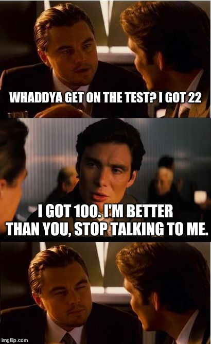 Inception | WHADDYA GET ON THE TEST? I GOT 22; I GOT 100. I'M BETTER THAN YOU, STOP TALKING TO ME. | image tagged in memes,inception | made w/ Imgflip meme maker