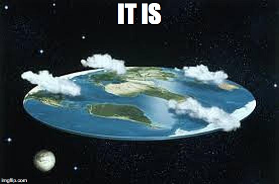 Flat Earth | IT IS | image tagged in flat earth | made w/ Imgflip meme maker