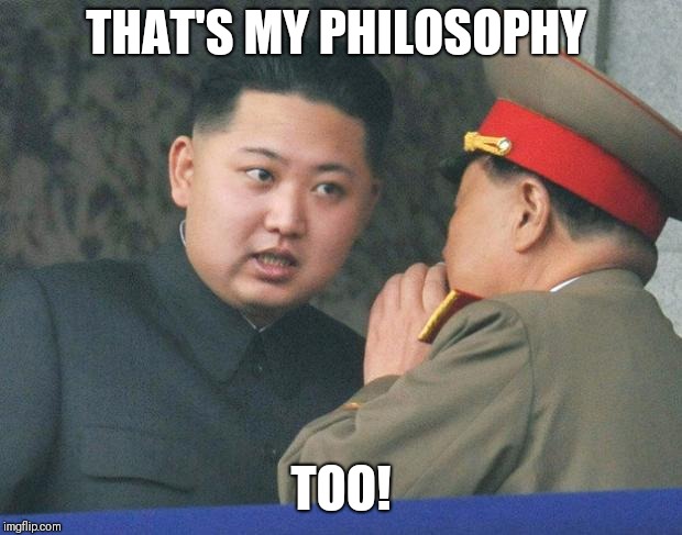 Hungry Kim Jong Un | THAT'S MY PHILOSOPHY TOO! | image tagged in hungry kim jong un | made w/ Imgflip meme maker