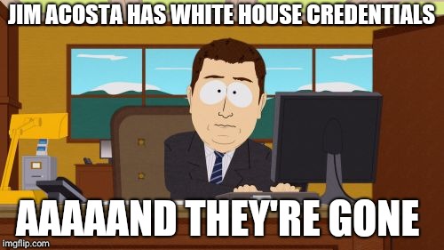 Jim Acosta Stripped Of His White House Credentials | JIM ACOSTA HAS WHITE HOUSE CREDENTIALS; AAAAAND THEY'RE GONE | image tagged in memes,aaaaand its gone,white house | made w/ Imgflip meme maker