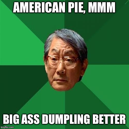 High Expectations Asian Father Meme | AMERICAN PIE, MMM; BIG ASS DUMPLING BETTER | image tagged in memes,high expectations asian father | made w/ Imgflip meme maker