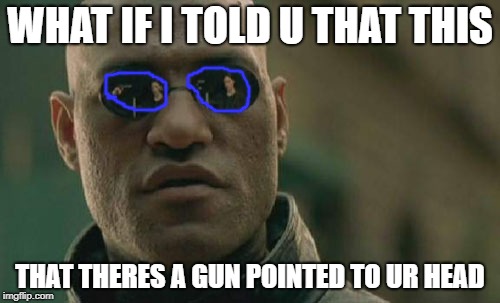 Matrix Morpheus | WHAT IF I TOLD U THAT THIS; THAT THERES A GUN POINTED TO UR HEAD | image tagged in memes,matrix morpheus | made w/ Imgflip meme maker